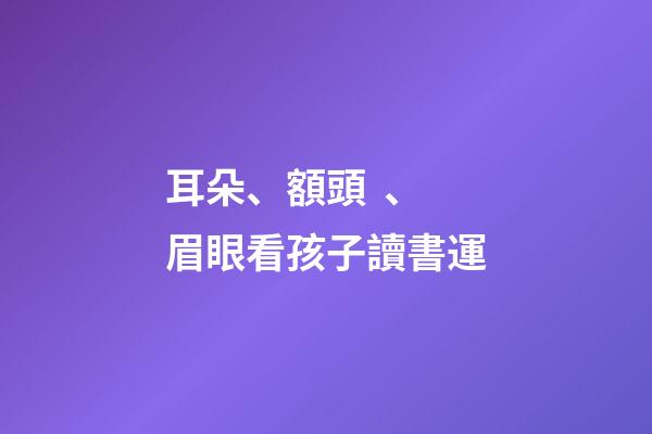 耳朵、額頭、眉眼看孩子讀書運